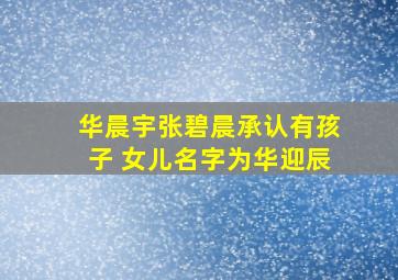 华晨宇张碧晨承认有孩子 女儿名字为华迎辰